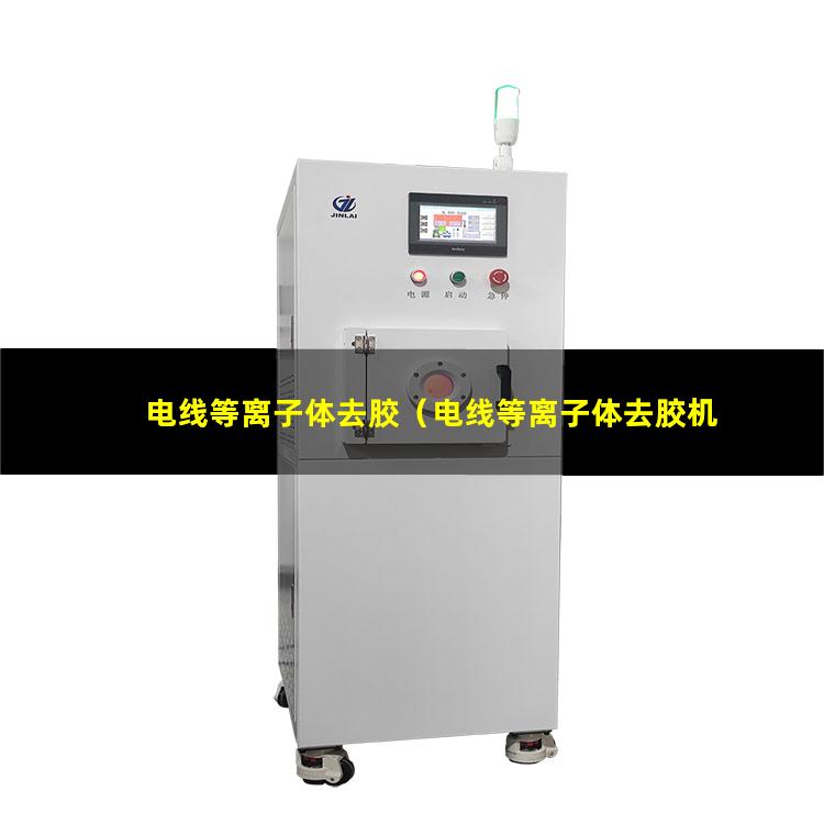 电线等离子体去胶（电线等离子体去胶机器）电线等离子体去胶设备