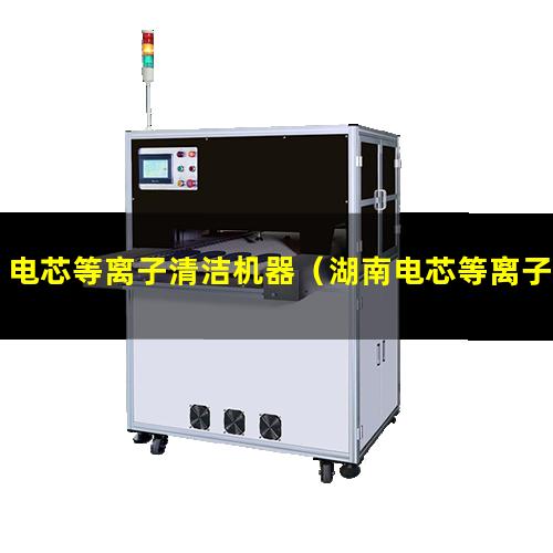 电芯等离子清洁机器（湖南电芯等离子清洁设备厂家）