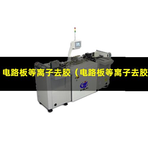 电路板等离子去胶（电路板等离子去胶机器）电路板等离子去胶设备