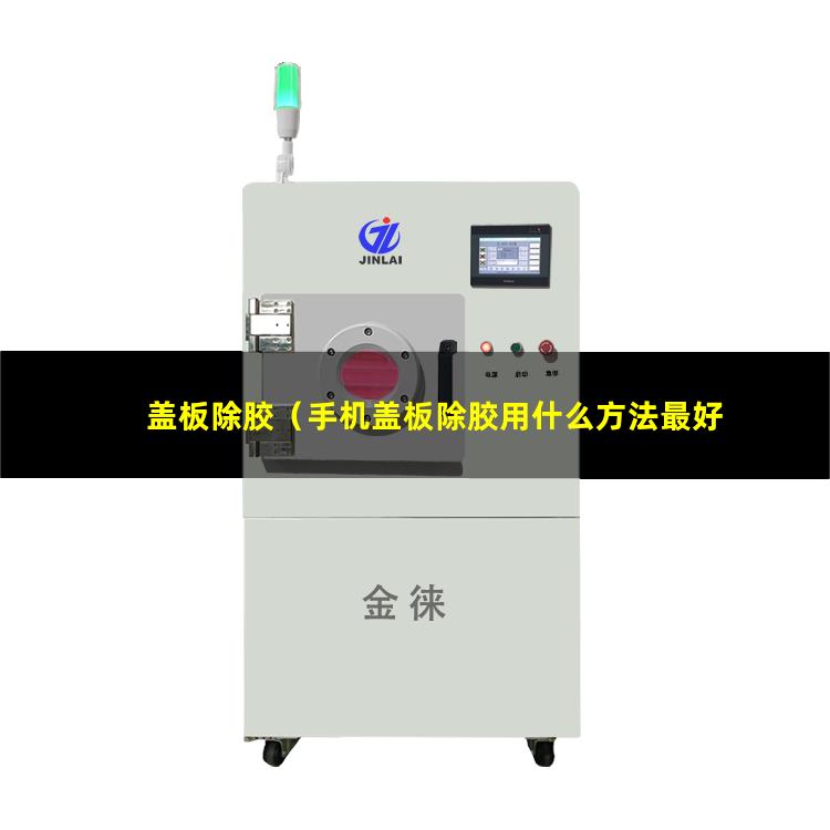 盖板除胶（手机盖板除胶用什么方法最好）手机盖板除胶