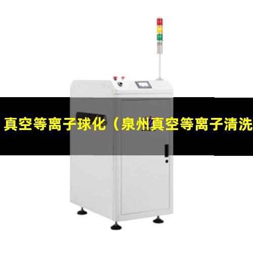 真空等离子球化（泉州真空等离子清洗机中真空度下降的原因哪里有卖）