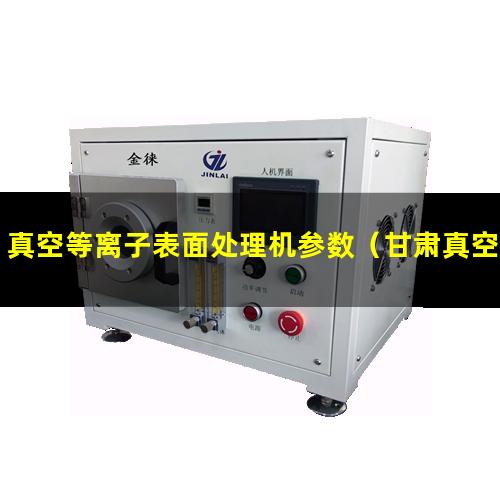真空等离子表面处理机参数（甘肃真空等离子表面处理机参数）