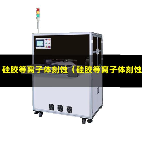 硅胶等离子体刻蚀（硅胶等离子体刻蚀机器）硅胶等离子体刻蚀设备