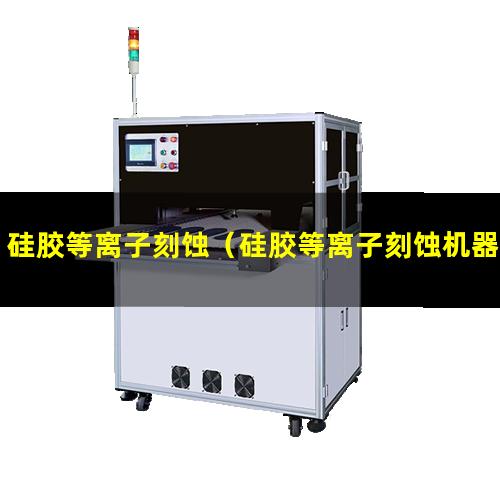 硅胶等离子刻蚀（硅胶等离子刻蚀机器）硅胶等离子刻蚀设备