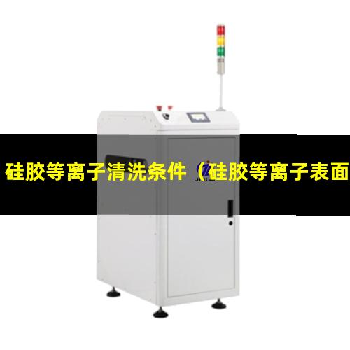 硅胶等离子清洗条件（硅胶等离子表面清洗设备）
