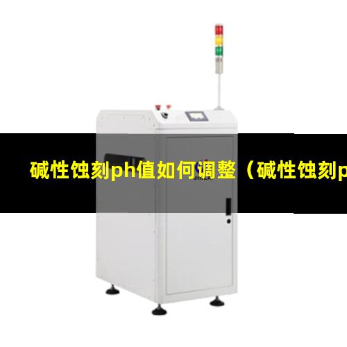 碱性蚀刻ph值如何调整（碱性蚀刻ph值偏高的影响）