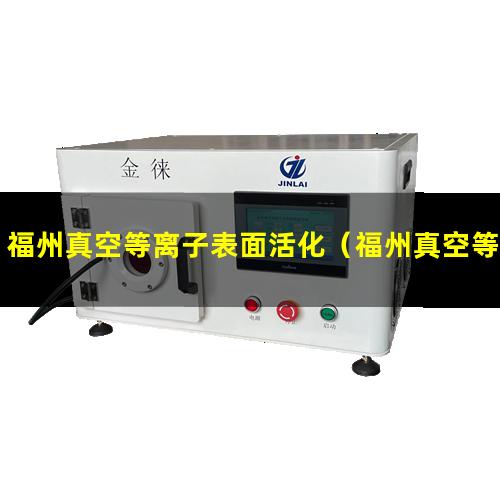 福州真空等离子表面活化（福州真空等离子表面活化哪里有卖）