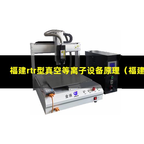 福建rtr型真空等离子设备原理（福建rtr型真空等离子清洗设备厂家报价多少钱）