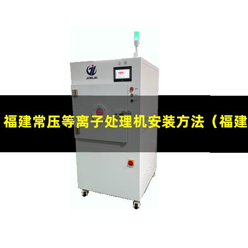 福建常压等离子处理机安装方法（福建常压真空等离子表面处理机品牌）