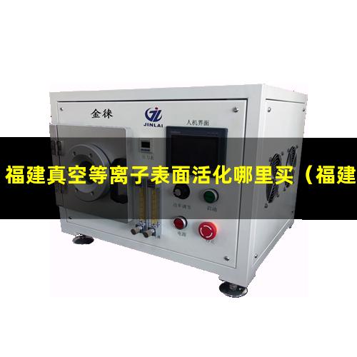 福建真空等离子表面活化哪里买（福建真空等离子清洗分子泵组哪里买）