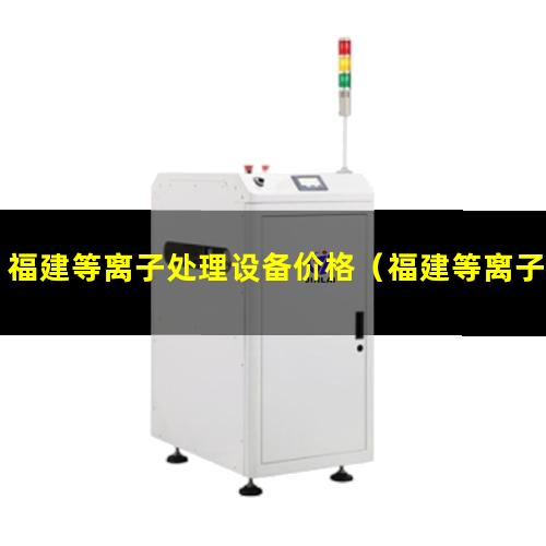 福建等离子处理设备价格（福建等离子除胶清洗机使用方法）