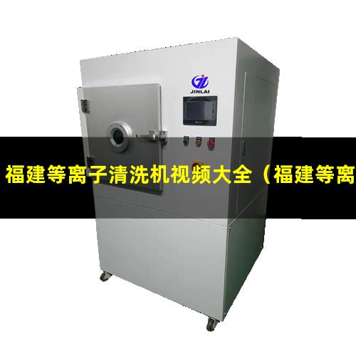 福建等离子清洗机视频大全（福建等离子除胶清洗机有哪些）
