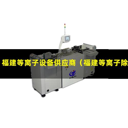 福建等离子设备供应商（福建等离子除胶清洗机视频大全）