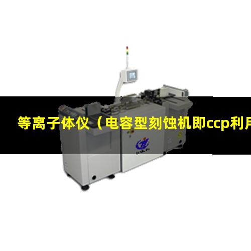 等离子体仪（电容型刻蚀机即ccp利用电容耦合产生等离子体,这种等离子密度较低,但能量较高,适合）