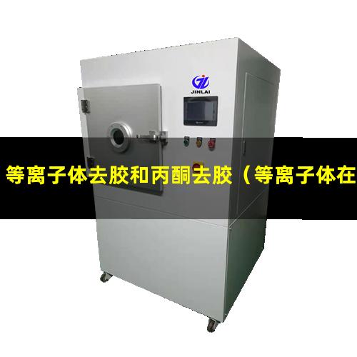 等离子体去胶和丙酮去胶（等离子体在半导体方面的应用）