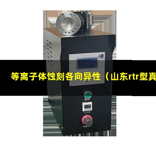 等离子体蚀刻各向异性（山东rtr型真空等离子体喷涂设备报价）