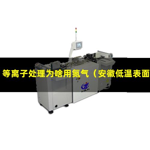 等离子处理为啥用氮气（安徽低温表面等离子处理设备找哪家）