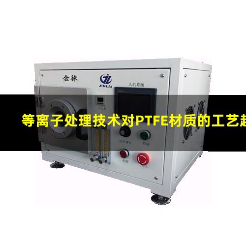 等离子处理技术对PTFE材质的工艺越来越重要