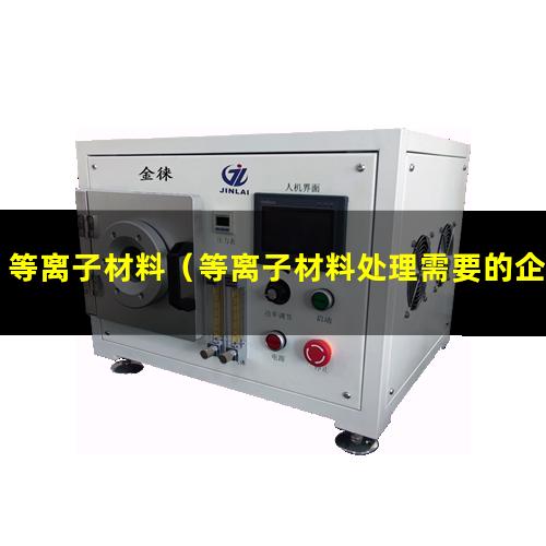 等离子材料（等离子材料处理需要的企业）等离子材料是什么