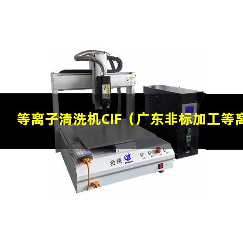 等离子清洗机CIF（广东非标加工等离子清洗机腔体什么价格）