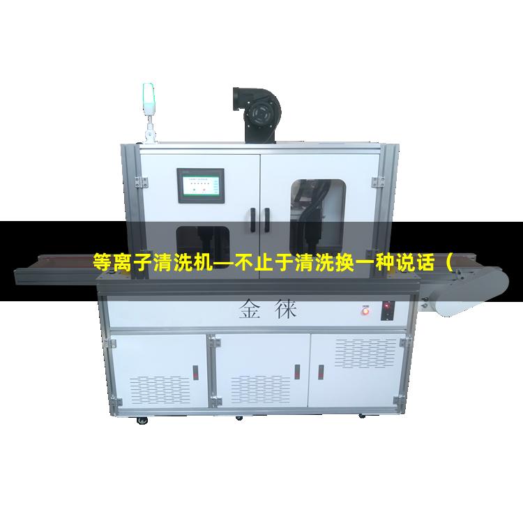 等离子清洗机—不止于清洗换一种说话（佛山专业定制等离子清洗机腔体规格齐全）
