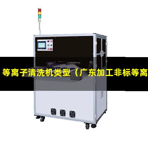 等离子清洗机类型（广东加工非标等离子清洗机腔体在线咨询）
