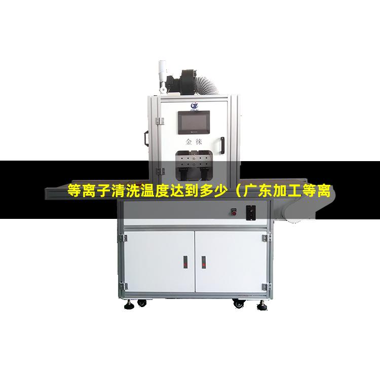 等离子清洗温度达到多少（广东加工等离子清洗机腔体在线咨询）