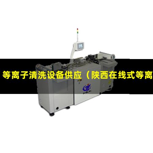 等离子清洗设备供应（陕西在线式等离子清洗设备供应商）