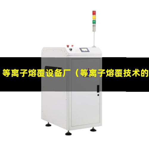 等离子熔覆设备厂（等离子熔覆技术的优点及缺点）