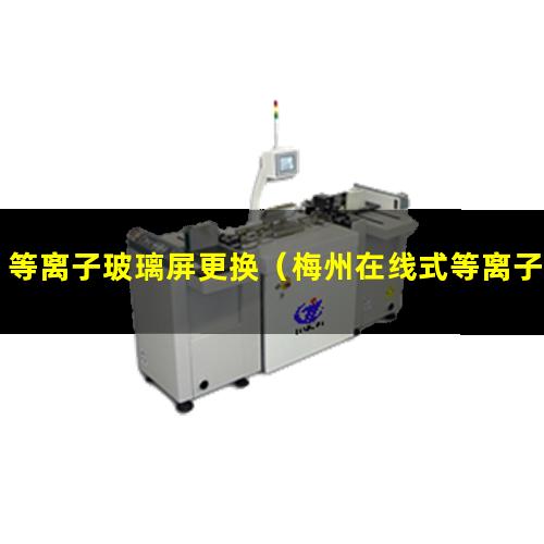 等离子玻璃屏更换（梅州在线式等离子玻璃清洗机）