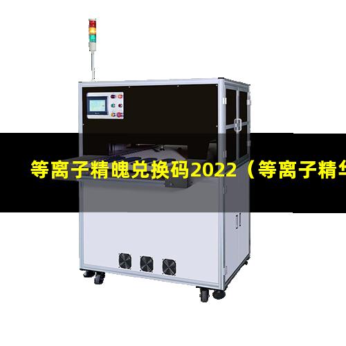 等离子精魄兑换码2022（等离子精华技术是什么）