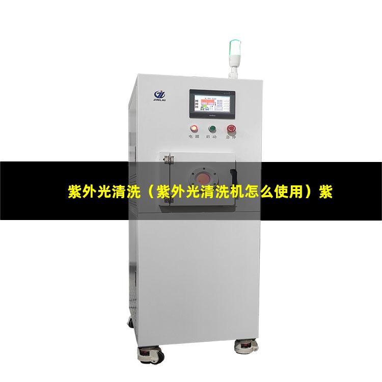 紫外光清洗（紫外光清洗机怎么使用）紫外光清洗线路板