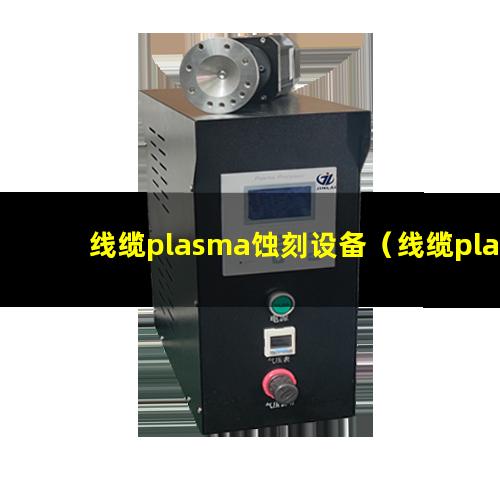 线缆plasma蚀刻设备（线缆plasma表面处理）