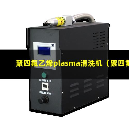 聚四氟乙烯plasma清洗机（聚四氟乙烯等离子体清洗设备）