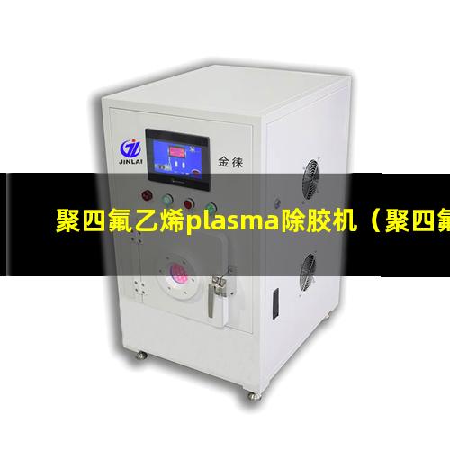 聚四氟乙烯plasma除胶机（聚四氟乙烯等离子体表面改性）