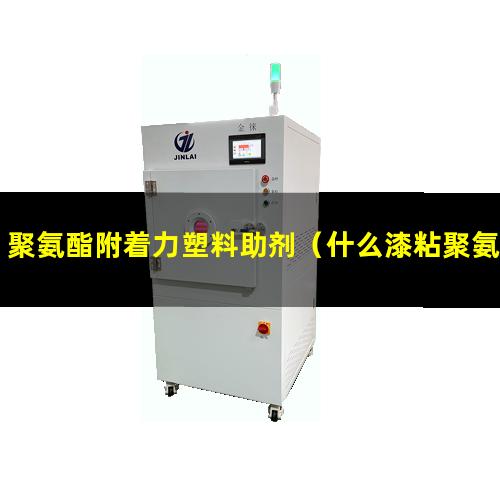 聚氨酯附着力塑料助剂（什么漆粘聚氨酯附着力好）