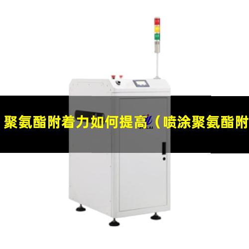 聚氨酯附着力如何提高（喷涂聚氨酯附着力促进剂）