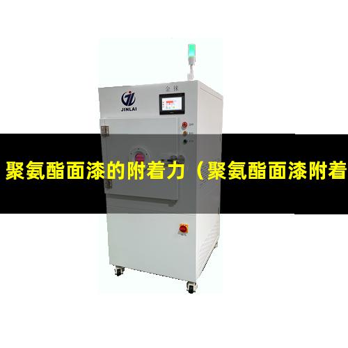 聚氨酯面漆的附着力（聚氨酯面漆附着力如何）