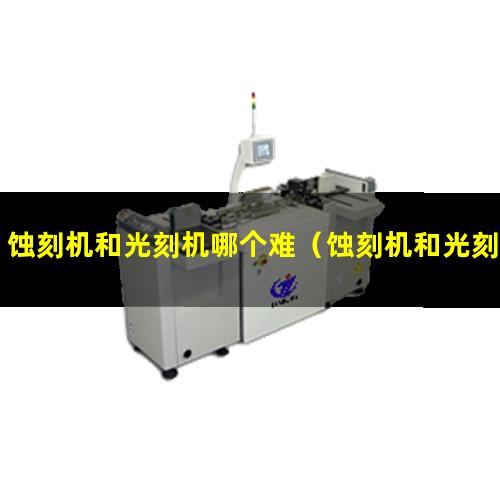 蚀刻机和光刻机哪个难（蚀刻机和光刻机哪个先进）