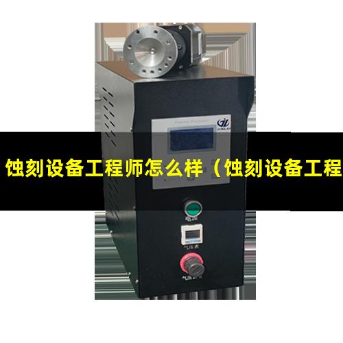 蚀刻设备工程师怎么样（蚀刻设备工程师的岗位职责）
