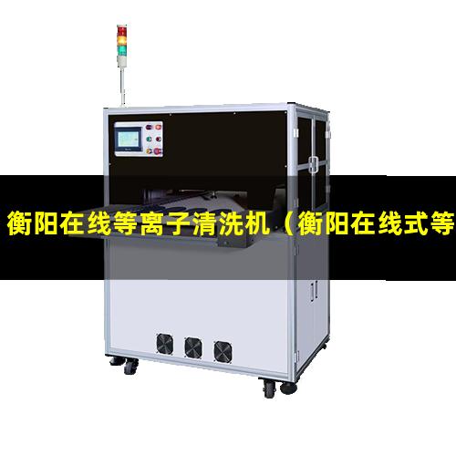 衡阳在线等离子清洗机（衡阳在线式等离子清洗机设备厂家）
