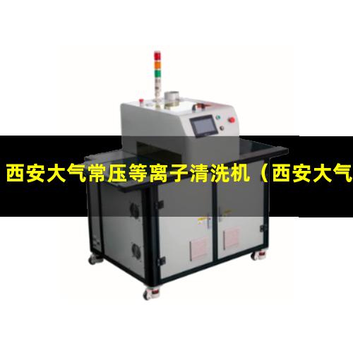 西安大气常压等离子清洗机（西安大气常温等离子清洗机）