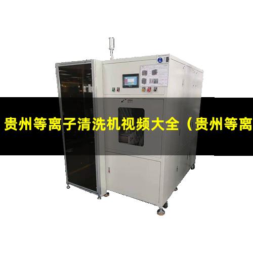 贵州等离子清洗机视频大全（贵州等离子除胶渣机视频大全）