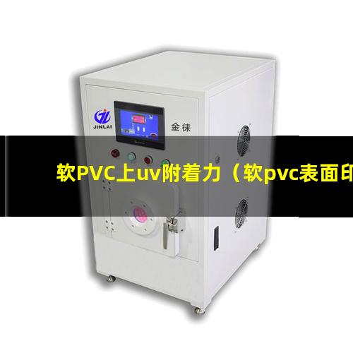 软PVC上uv附着力（软pvc表面印刷附着力问题）