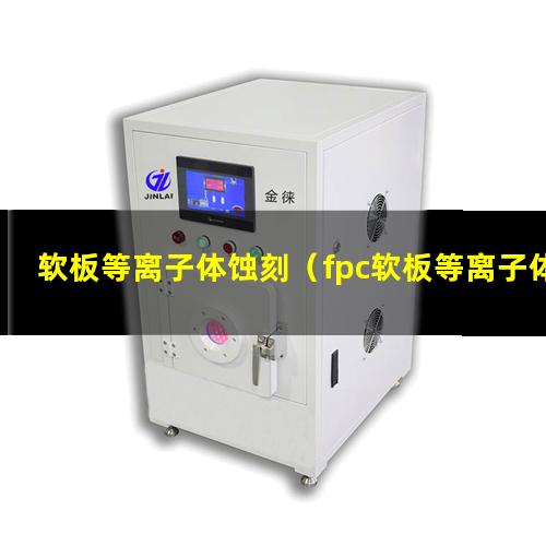 软板等离子体蚀刻（fpc软板等离子体蚀刻机器）