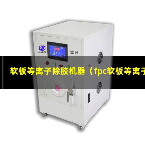 软板等离子除胶机器（fpc软板等离子体表面清洗）