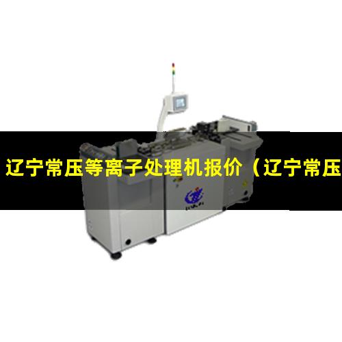 辽宁常压等离子处理机报价（辽宁常压真空等离子表面处理机说明书）