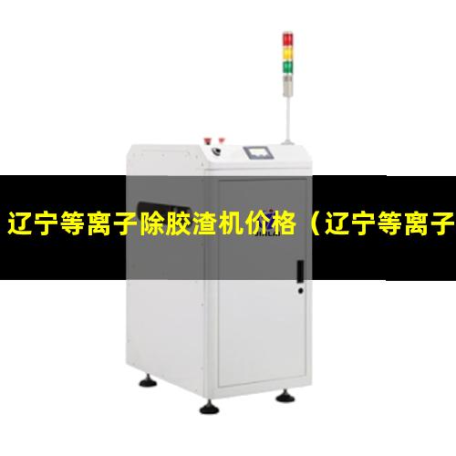 辽宁等离子除胶渣机价格（辽宁等离子芯片除胶清洗机参数）