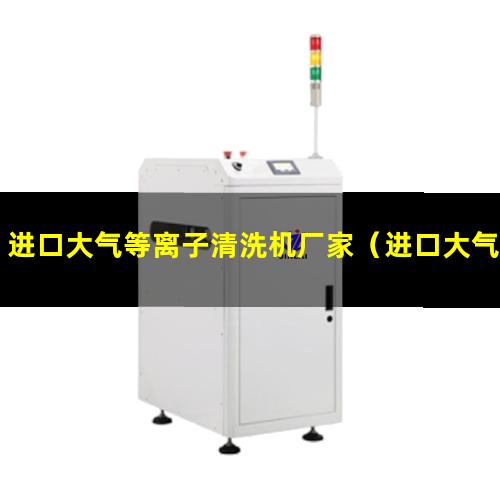 进口大气等离子清洗机厂家（进口大气等离子清洗机批发）