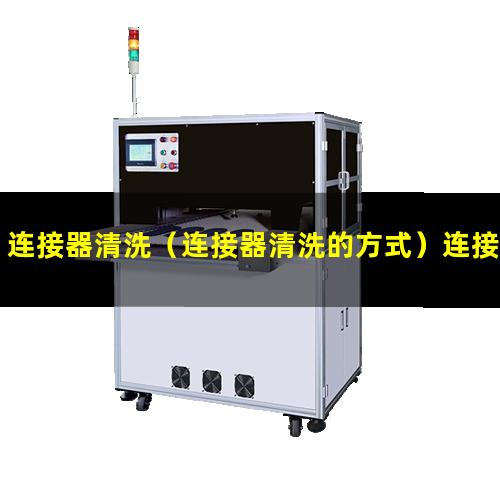 连接器清洗（连接器清洗的方式）连接器清洗仪